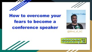 How to overcome your
fears to become a
conference speaker
@Mind_of_AC
 