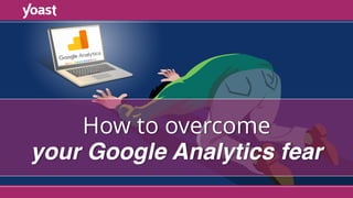 How to overcome
your Google Analytics fear
 