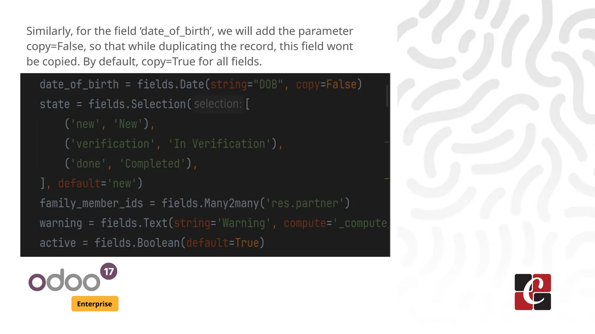 Enterprise
Similarly, for the field ‘date_of_birth’, we will add the parameter
copy=False, so that while duplicating the record, this field wont
be copied. By default, copy=True for all fields.
 