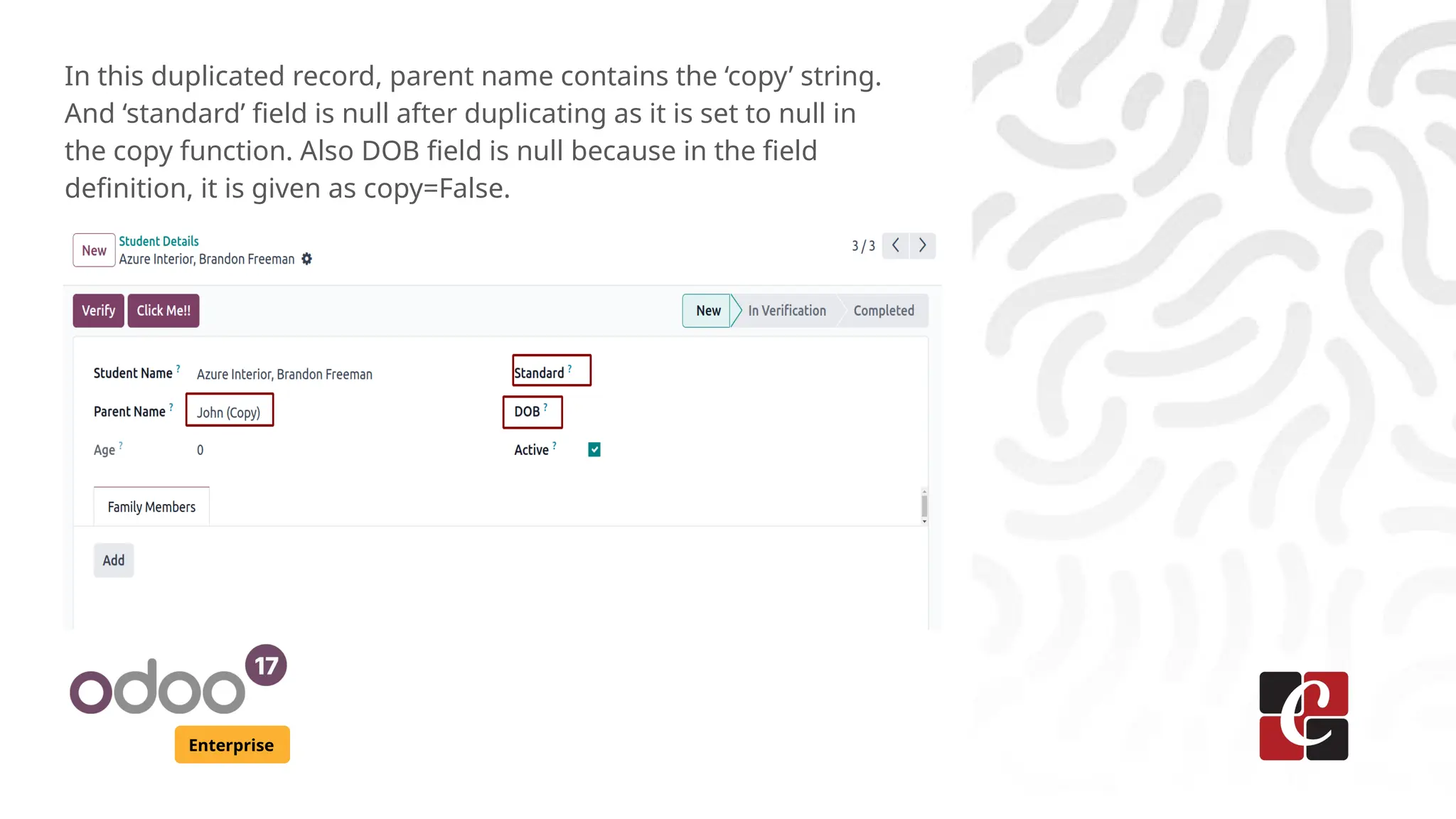 Enterprise
In this duplicated record, parent name contains the ‘copy’ string.
And ‘standard’ field is null after duplicating as it is set to null in
the copy function. Also DOB field is null because in the field
definition, it is given as copy=False.
 