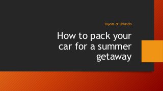 How to pack your
car for a summer
getaway
Toyota of Orlando
 