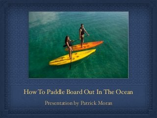 How To Paddle Board Out In The Ocean
Presentation by Patrick Moran
 