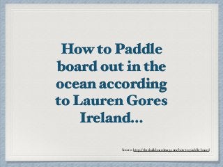 How to Paddle
board out in the
ocean according
to Lauren Gores
Ireland…
Source: http://thechalkboardmag.com/how-to-paddle-board
 