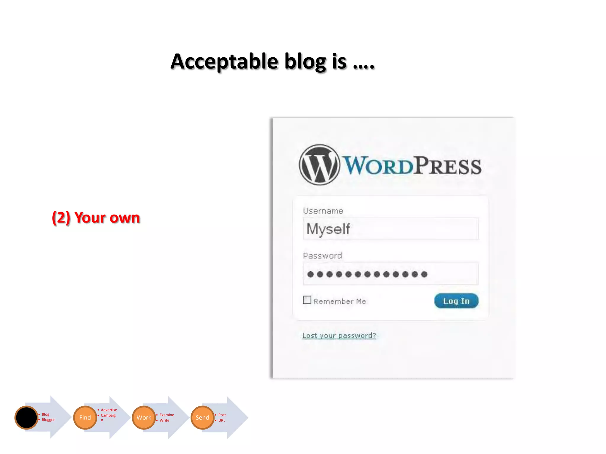 Acceptable blog is ….




       (2) Your own




                   • Advertise
• Blog             • Campaig            • Examine          • Post
• Blogger   Find     n           Work   • Write     Send   • URL
 