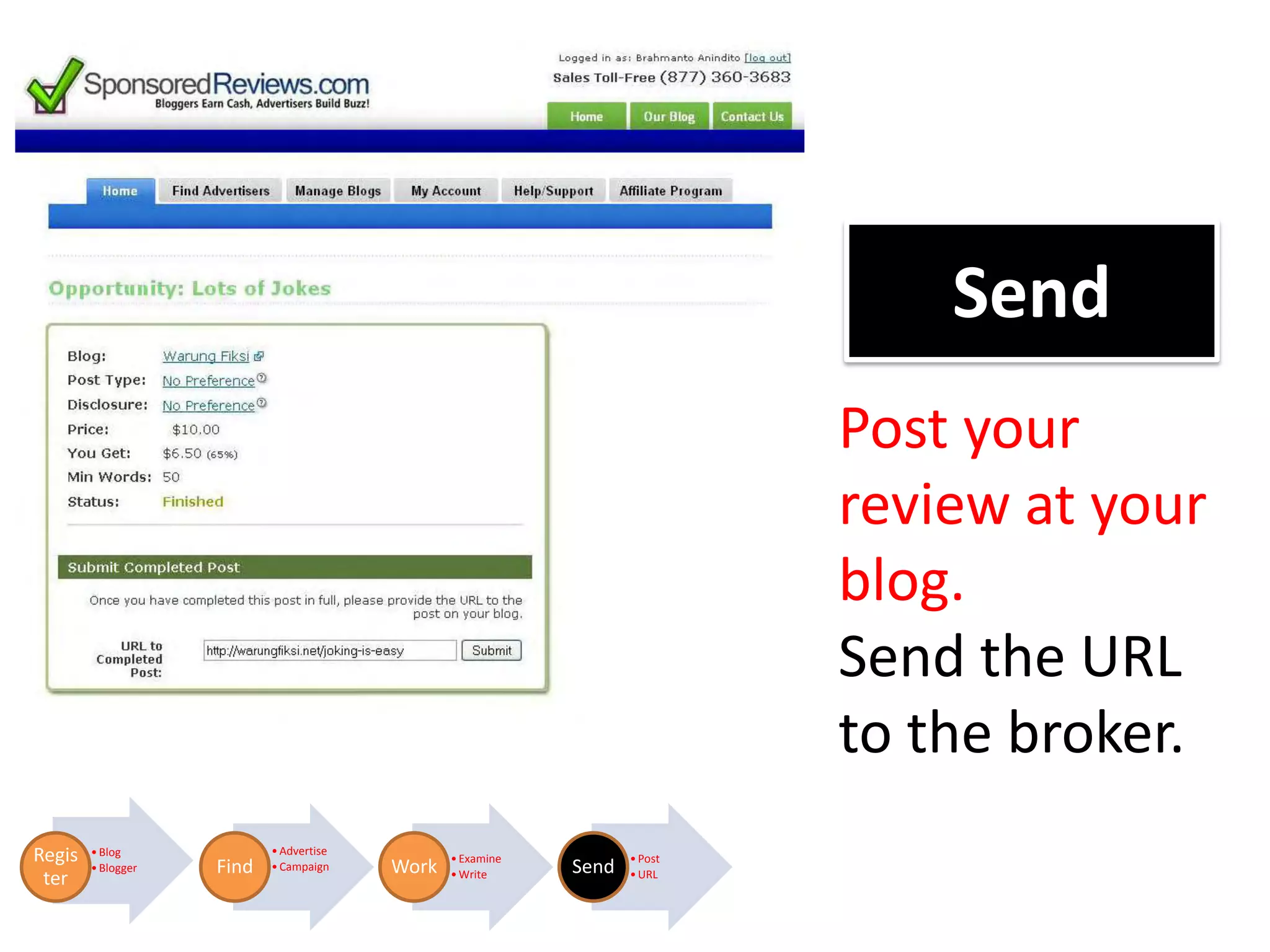 Send
                                                                            Post your
                                                                            review at your
                                                                            blog.
                                                                            Send the URL
                                                                            to the broker.
                           • Advertise
Regis   • Blog
                                                • Examine          • Post
        • Blogger   Find   • Campaign    Work               Send
 ter                                            • Write            • URL
 