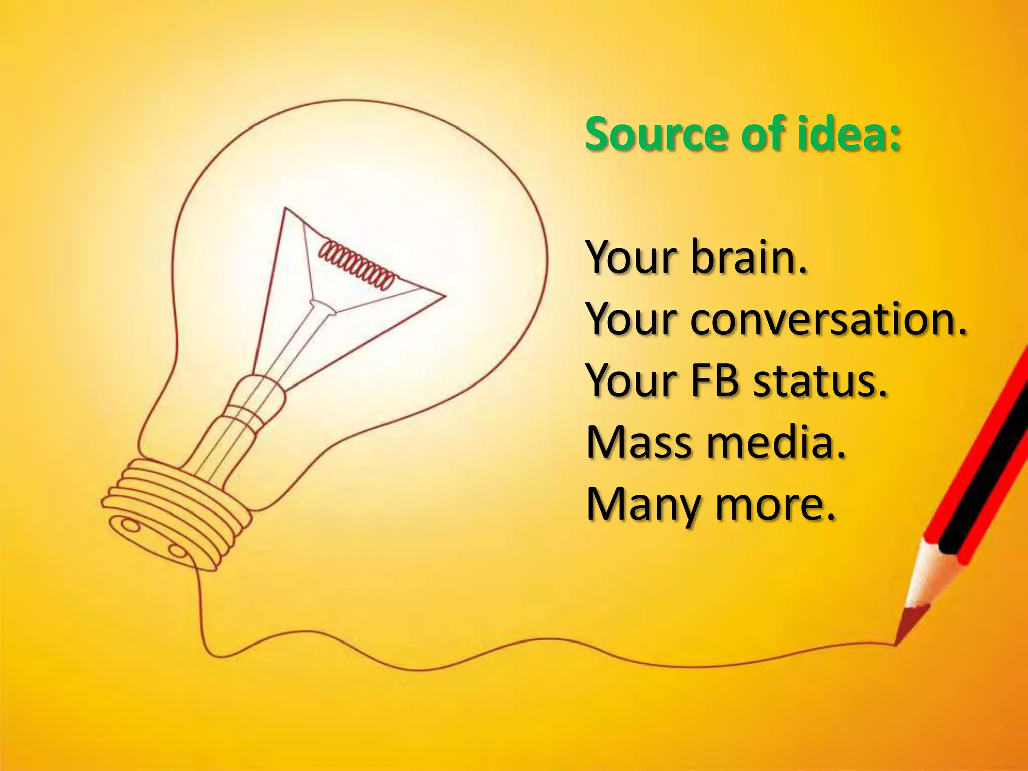 Source of idea:

Your brain.
Your conversation.
Your FB status.
Mass media.
Many more.
 