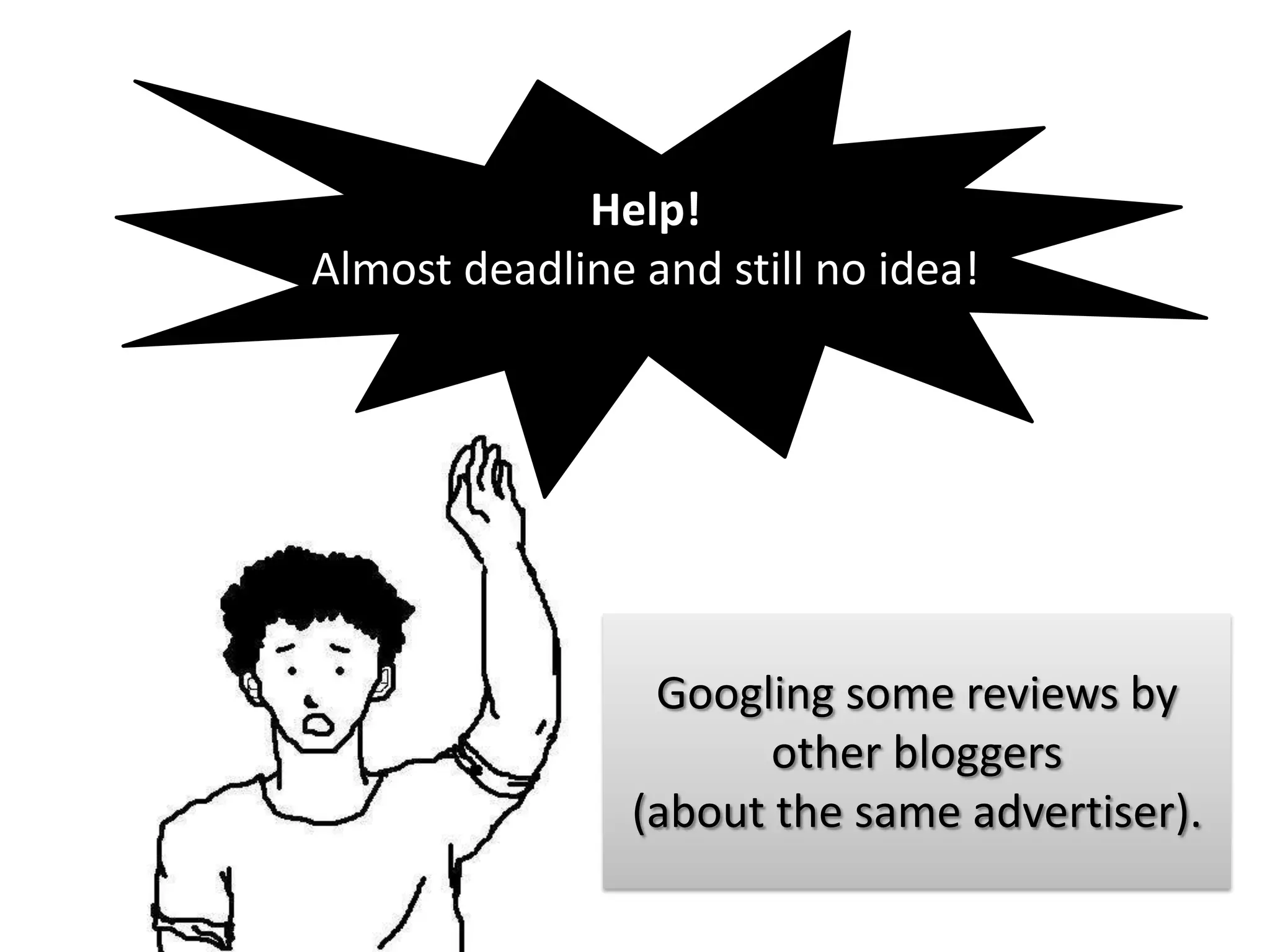 Help!
Almost deadline and still no idea!




                 Googling some reviews by
                       other bloggers
                (about the same advertiser).
 