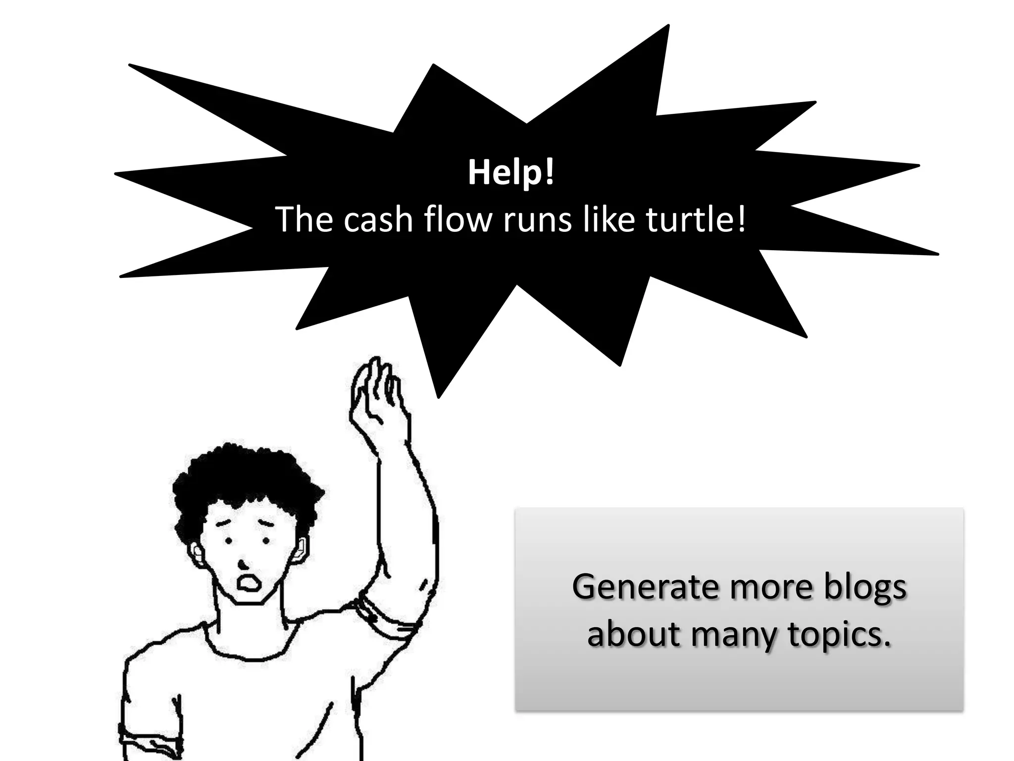 Help!
The cash flow runs like turtle!




                   Generate more blogs
                    about many topics.
 