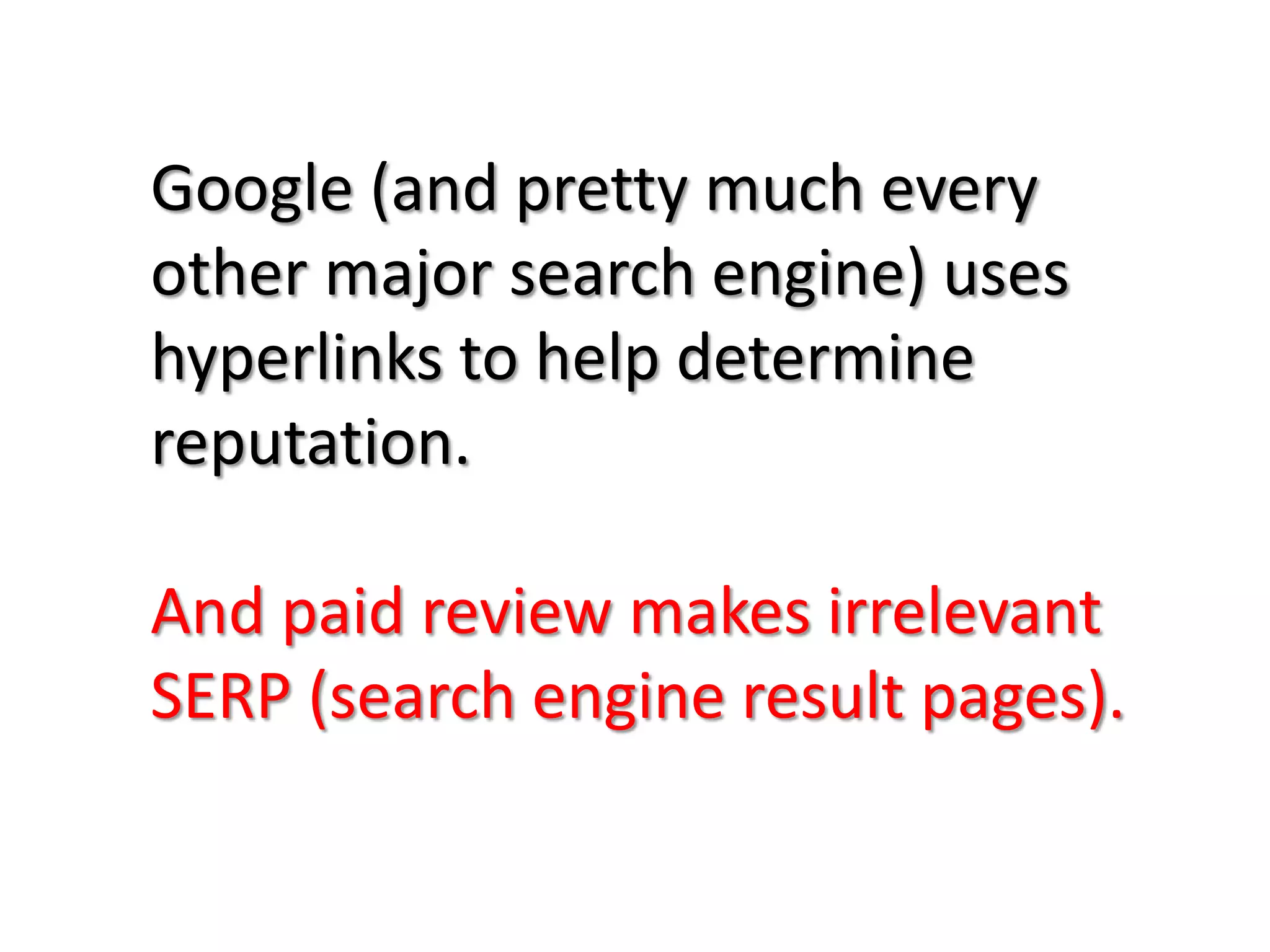 Google (and pretty much every
other major search engine) uses
hyperlinks to help determine
reputation.

And paid review makes irrelevant
SERP (search engine result pages).
 