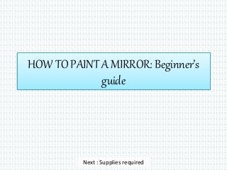 HOW TO PAINT A MIRROR: Beginner’s
guide
Next : Supplies required
 