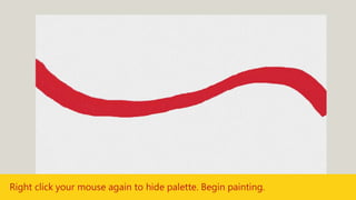 Right click your mouse again to hide palette. Begin painting.
 