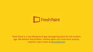 Fresh Paint is a new Windows 8 app reimagining paint for the modern
 age. We believe that brilliant, creative ideas can come from anyone,
                 anytime. Learn more at Microsoft.com
 