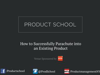 How to Successfully Parachute into
an Existing Product
/Productschool @ProdSchool /ProductmanagementNY
Venue Sponsored by
 