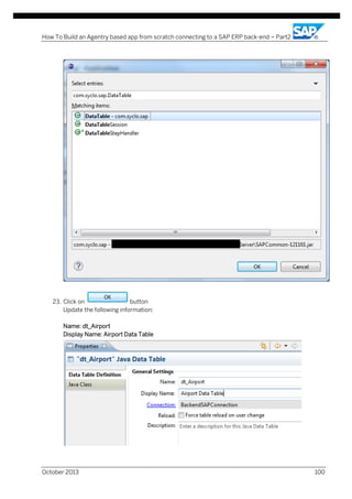 How To Build an Agentry based app from scratch connecting to a SAP ERP back-end – Part2

23. Click on
button
Update the following information:
Name: dt_Airport
Display Name: Airport Data Table

October 2013

100

 
