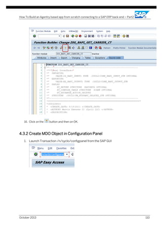 How To Build an Agentry based app from scratch connecting to a SAP ERP back-end – Part2

16. Click on the

button and then on OK.

4.3.2 Create MDO Object in Configuration Panel
1. Launch Transaction /n/syclo/configpanel from the SAP GUI

October 2013

110

 