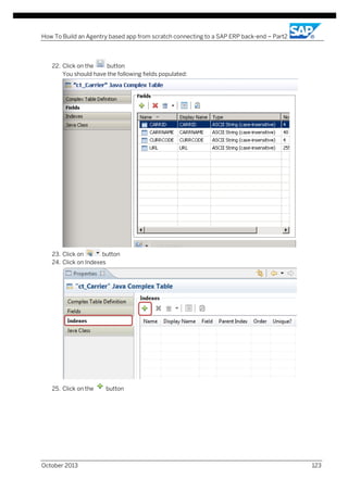 How To Build an Agentry based app from scratch connecting to a SAP ERP back-end – Part2

22. Click on the
button
You should have the following fields populated:

23. Click on
button
24. Click on Indexes

25. Click on the

October 2013

button

123

 