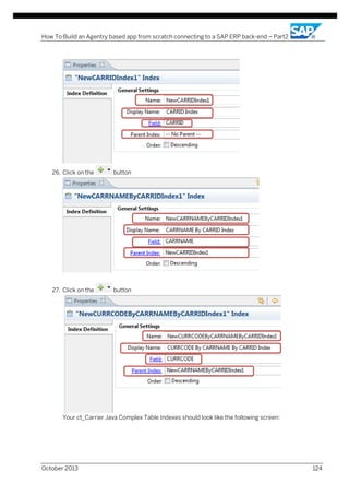 How To Build an Agentry based app from scratch connecting to a SAP ERP back-end – Part2

26. Click on the

button

27. Click on the

button

Your ct_Carrier Java Complex Table Indexes should look like the following screen:

October 2013

124

 