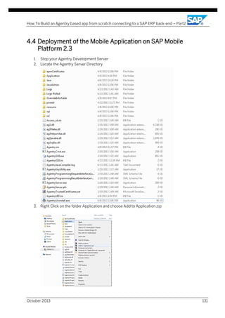 How To Build an Agentry based app from scratch connecting to a SAP ERP back-end – Part2

4.4 Deployment of the Mobile Application on SAP Mobile
Platform 2.3
1. Stop your Agentry Development Server
2. Locate the Agentry Server Directory

3. Right Click on the folder Application and choose Add to Application.zip

October 2013

131

 