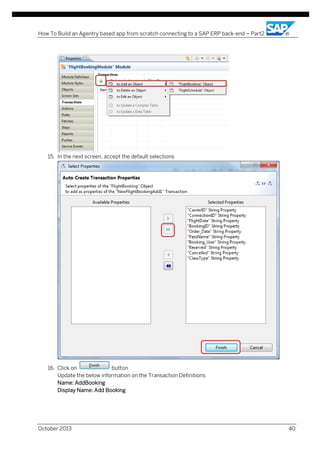 How To Build an Agentry based app from scratch connecting to a SAP ERP back-end – Part2

15. In the next screen, accept the default selections

16. Click on
button
Update the below information on the Transaction Definitions
Name: AddBooking
Display Name: Add Booking

October 2013

40

 