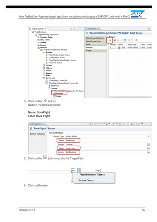 How To Build an Agentry based app from scratch connecting to a SAP ERP back-end – Part2

52. Click on the
button
Update the following fields:
Name: BookFlight
Label: Book Flight

53. Click on the

button next to the Target field

54. Click on Browse

October 2013

66

 
