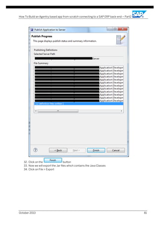How To Build an Agentry based app from scratch connecting to a SAP ERP back-end – Part2

32. Click on the
button
33. Now we will export the Jar files which contains the Java Classes
34. Click on File > Export

October 2013

81

 