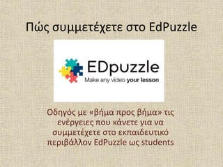 Πώς συμμετέχετε στο EdPuzzle
Οδηγός με «βήμα προς βήμα» τις
ενέργειες που κάνετε για να
συμμετέχετε στο εκπαιδευτικό
περιβάλλον EdPuzzle ως students
 