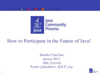 How to Participate in the Future of Java!
Heather VanCura
Jazoon 2013
http://jcp.org
Twitter @heathervc @JCP_org
1

 