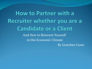 And How to Reinvent Yourself  in this Economic Climate By Gretchen Gunn ® 