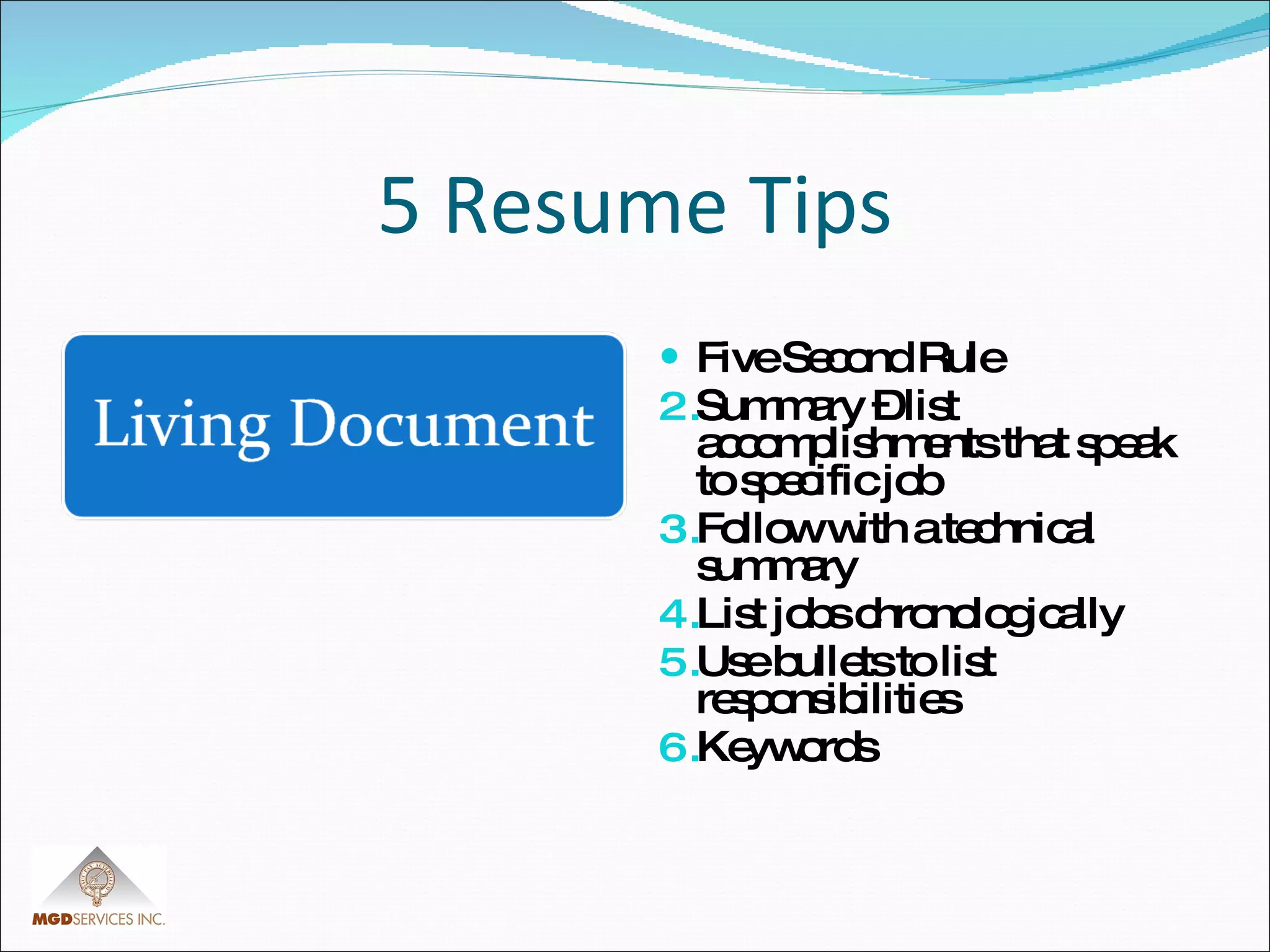 5 Resume Tips Five Second Rule Summary – list accomplishments that speak to specific job Follow with a technical summary List jobs chronologically Use bullets to list responsibilities Keywords 