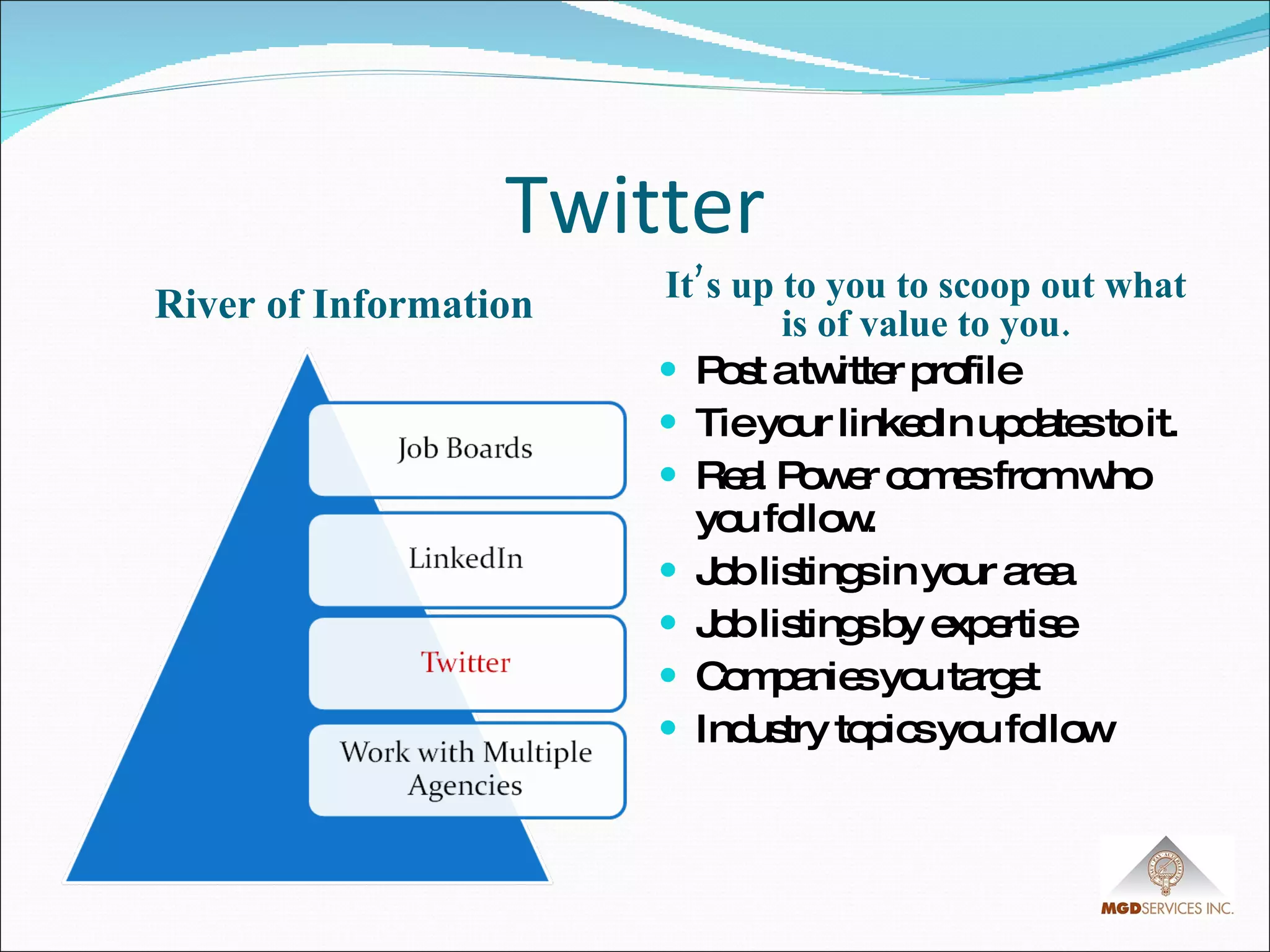 Twitter River of Information It’s up to you to scoop out what is of value to you. Post a twitter profile Tie your linkedIn updates to it. Real Power comes from who you follow. Job listings in your area Job listings by expertise Companies you target Industry topics you follow 
