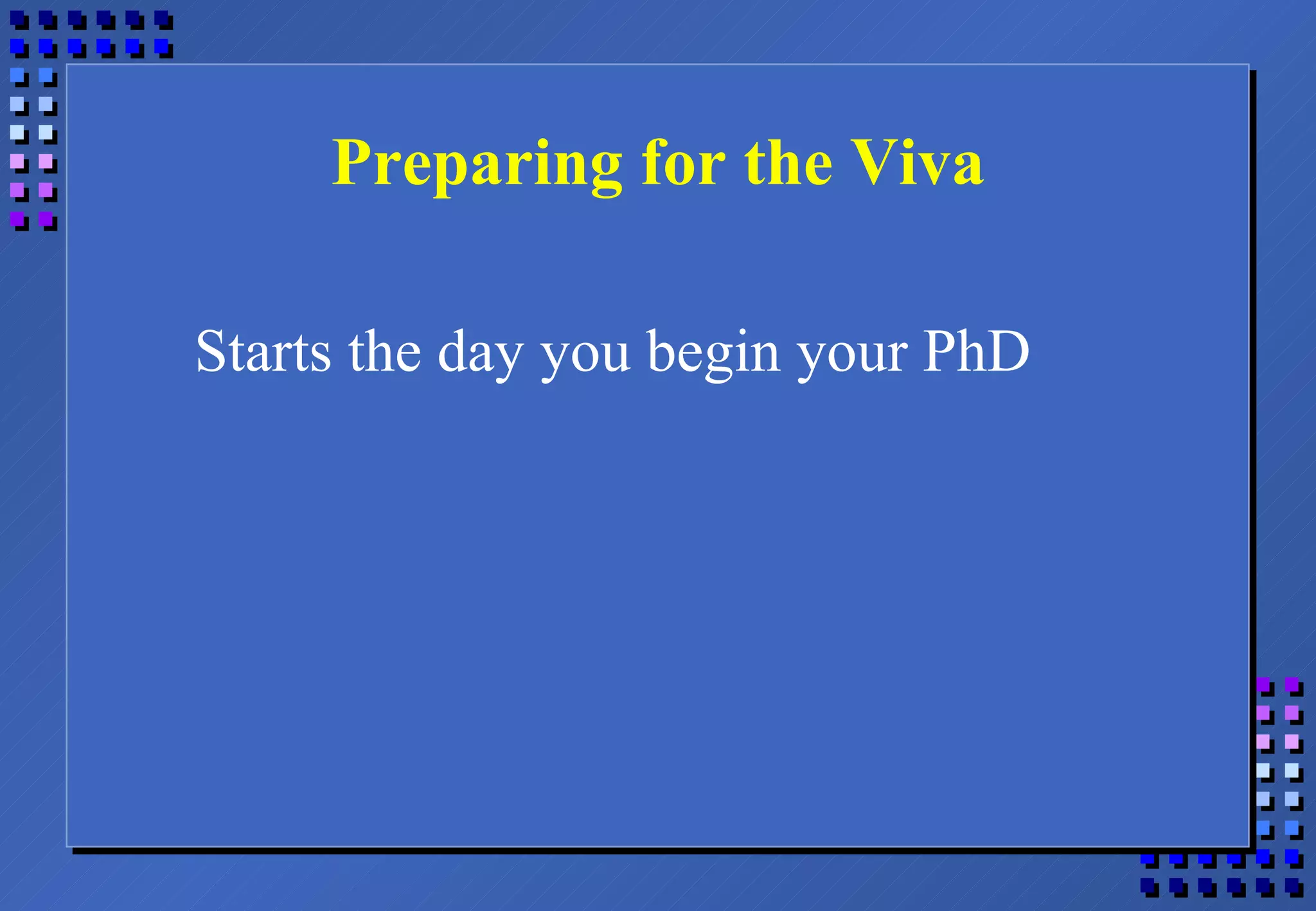Preparing for the Viva Starts the day you begin your PhD 