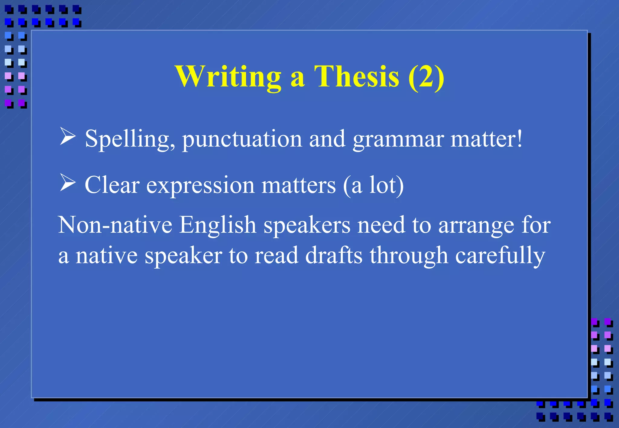 Writing a Thesis (2) Spelling, punctuation and grammar matter! Clear expression matters (a lot) Non-native English speakers need to arrange for a native speaker to read drafts through carefully 