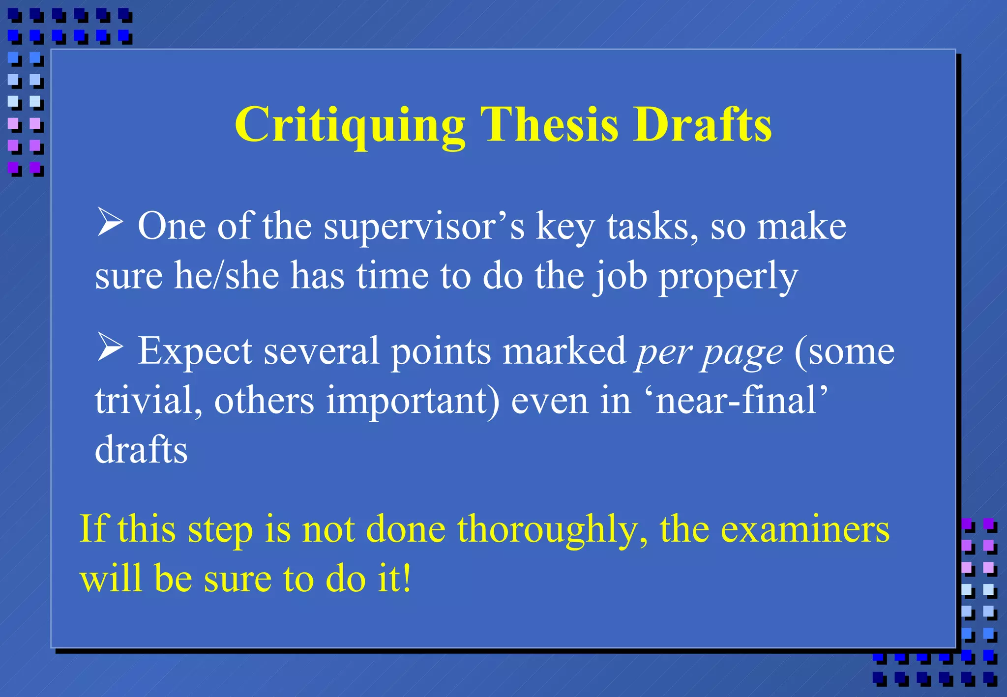 Critiquing Thesis Drafts One of the supervisor’s key tasks, so make sure he/she has time to do the job properly Expect several points marked  per page  (some trivial, others important) even in ‘near-final’ drafts If this step is not done thoroughly, the examiners will be sure to do it! 