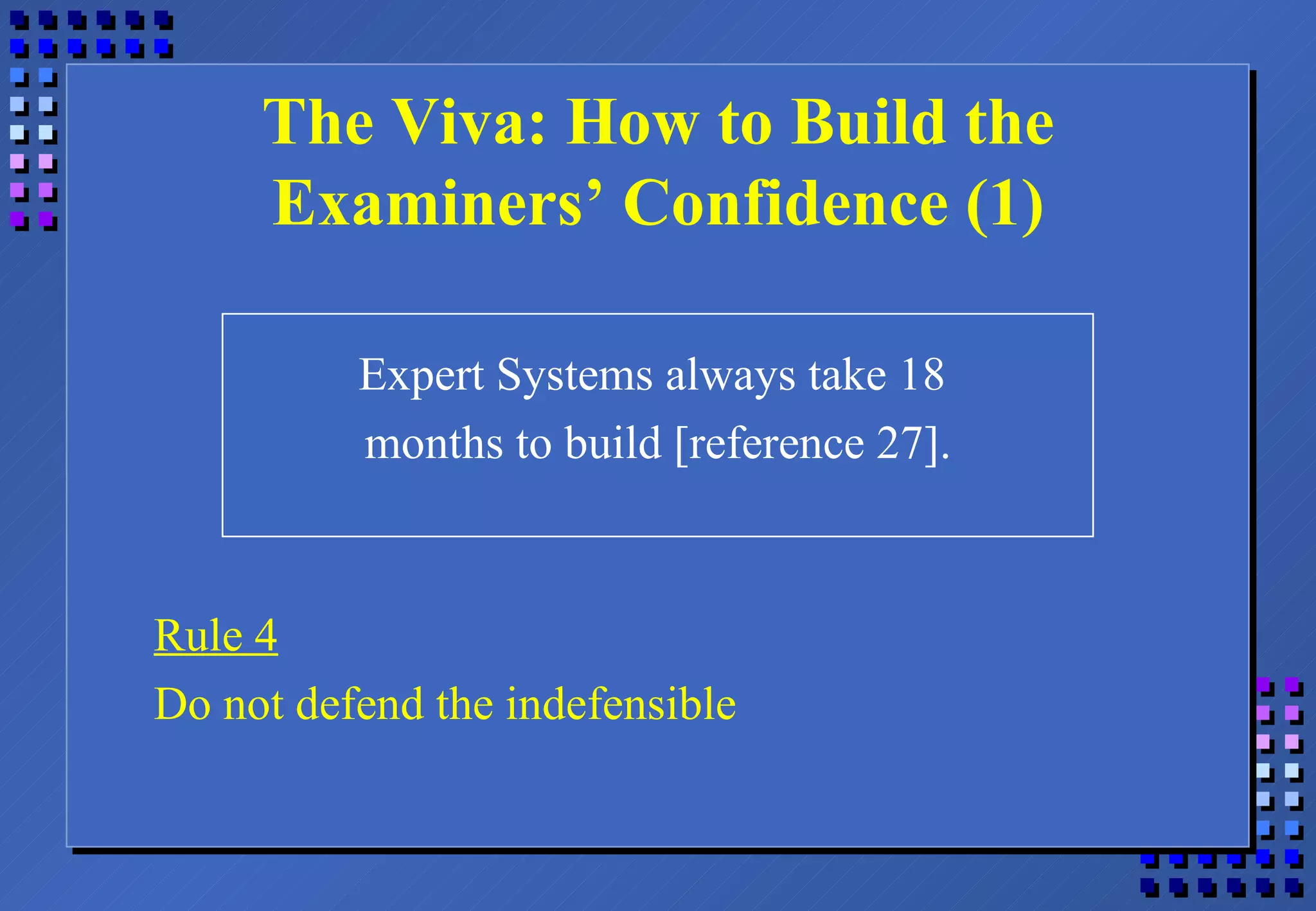 The Viva: How to Build the Examiners’ Confidence (1) Expert Systems always take 18  months to build [reference 27]. Rule 4 Do not defend the indefensible 