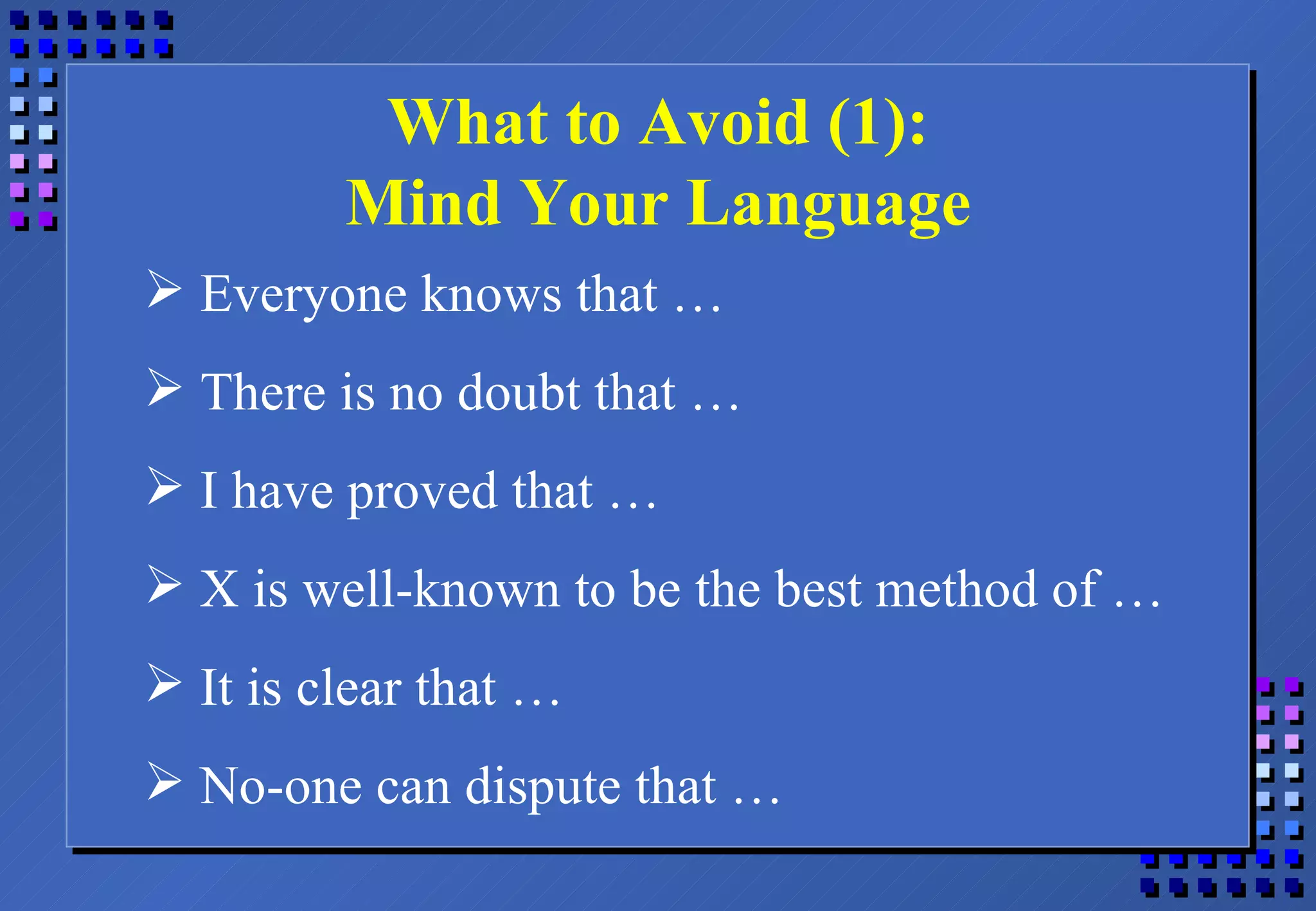 What to Avoid (1): Mind Your Language Everyone knows that … There is no doubt that … I have proved that … X is well-known to be the best method of … It is clear that … No-one can dispute that … 