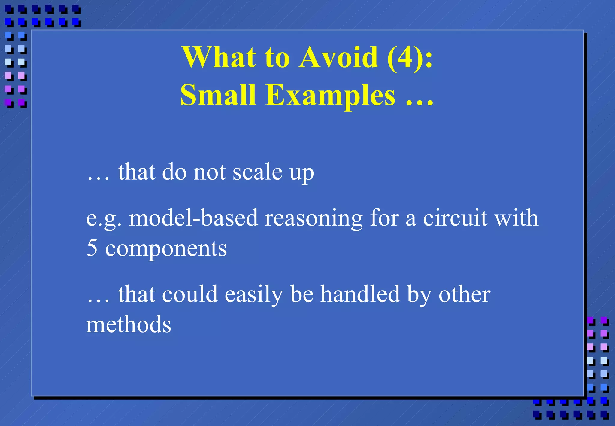 What to Avoid (4): Small Examples … …  that do not scale up e.g. model-based reasoning for a circuit with 5 components …  that could easily be handled by other methods 