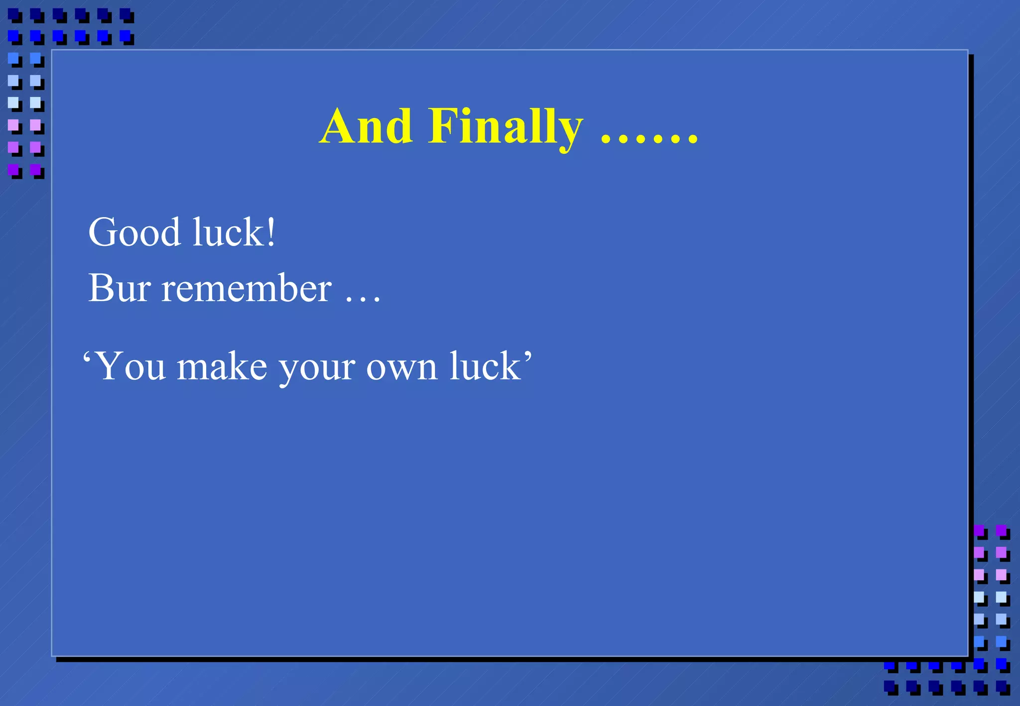 And Finally …… Good luck! Bur remember … ‘ You make your own luck’ 