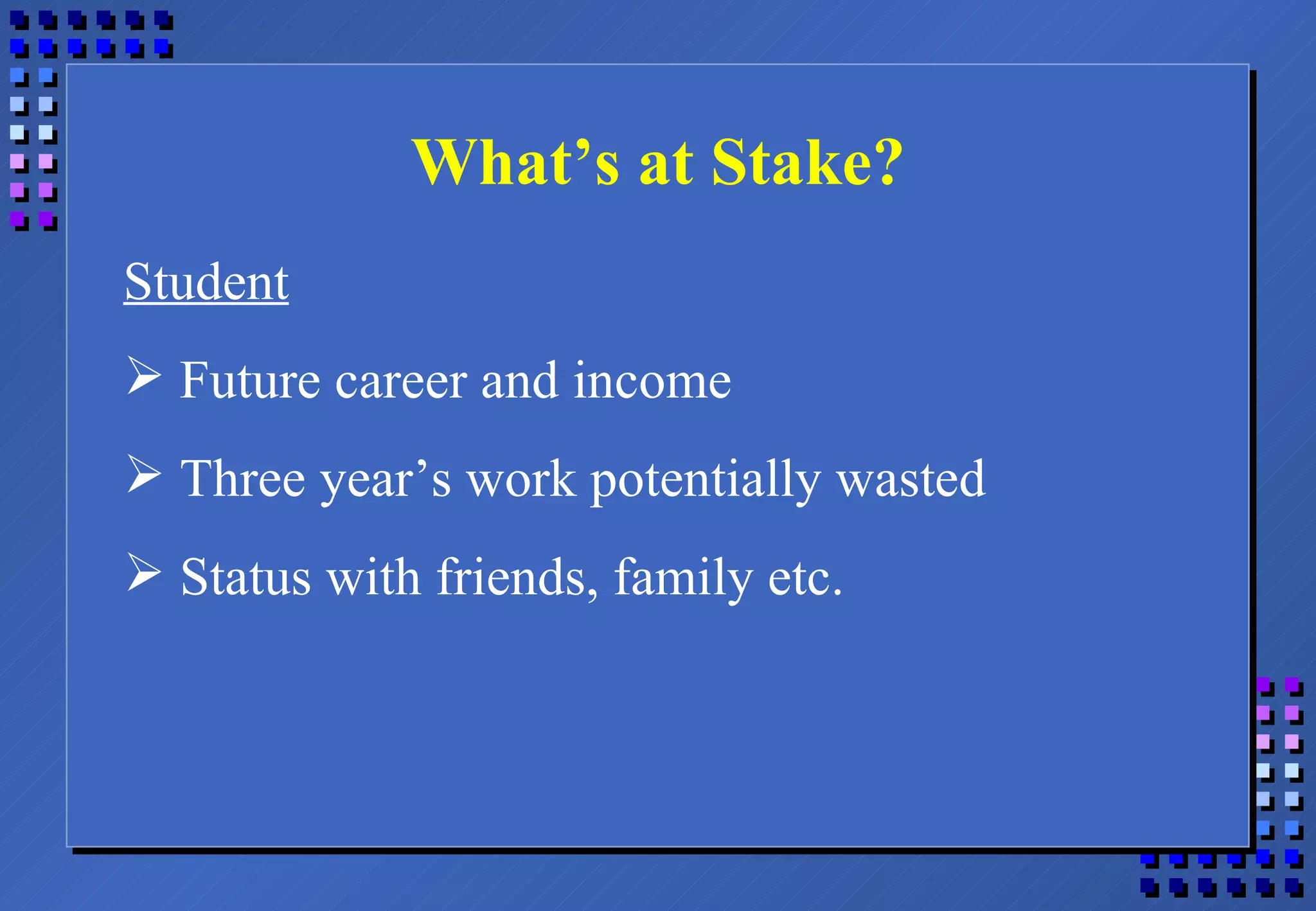 What’s at Stake? Student Future career and income Three year’s work potentially wasted Status with friends, family etc. 