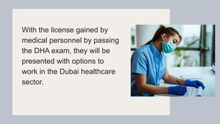 With the license gained by
medical personnel by passing
the DHA exam, they will be
presented with options to
work in the Dubai healthcare
sector.
 