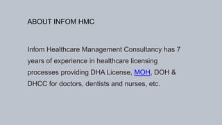 ABOUT INFOM HMC
Infom Healthcare Management Consultancy has 7
years of experience in healthcare licensing
processes providing DHA License, MOH, DOH &
DHCC for doctors, dentists and nurses, etc.
 