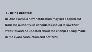 5 . Being updated:
In DHA exams, a new notification may get popped out
from the authority, so candidates should follow their
websites and be updated about the changes being made
in the exam conduction and patterns.
 