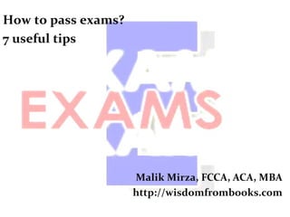 How to pass exams?
7 useful tips




                     Malik Mirza, FCCA, ACA, MBA
                     http://wisdomfrombooks.com
 