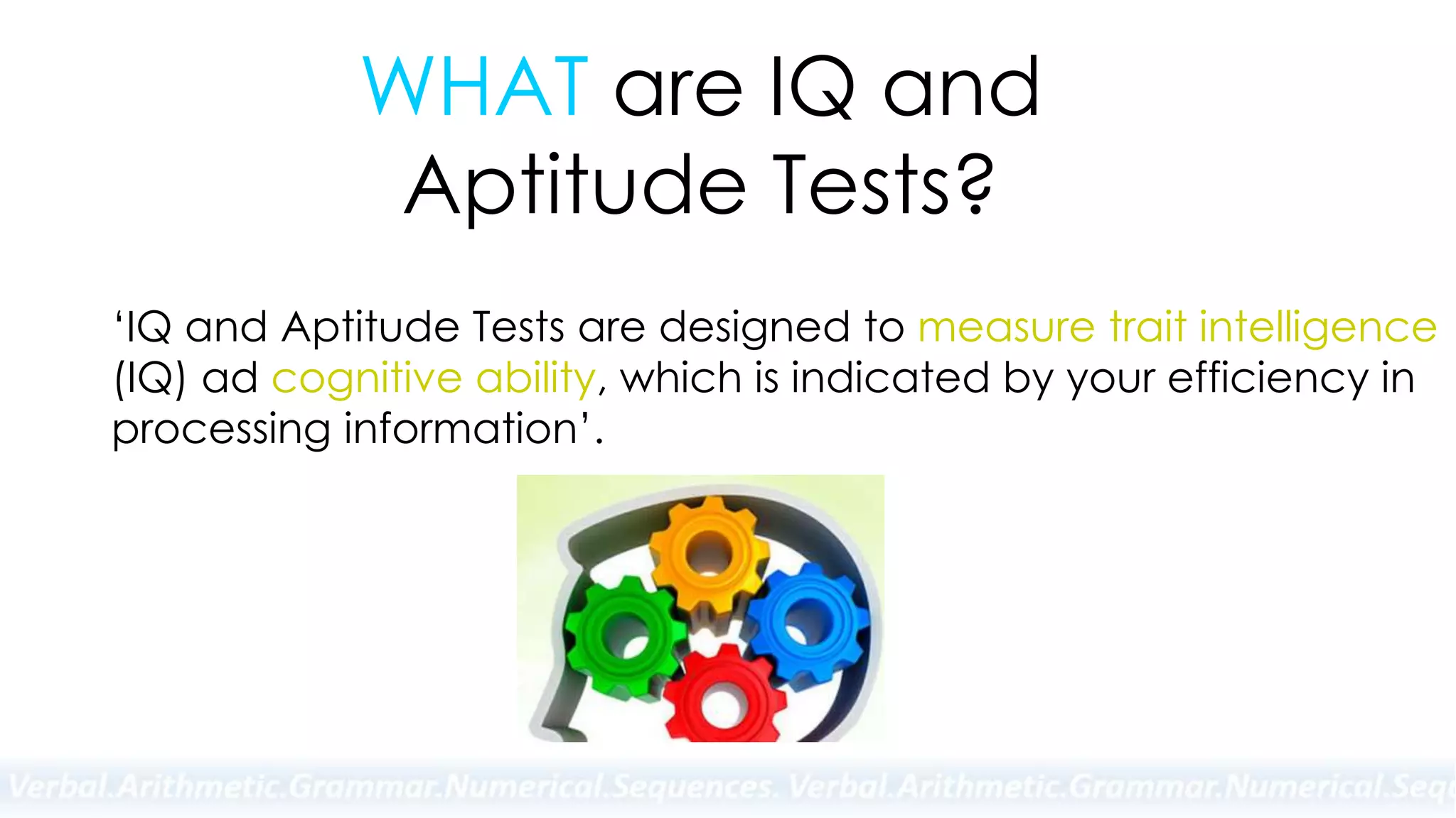 WHAT are IQ and
Aptitude Tests?
‘IQ and Aptitude Tests are designed to measure trait intelligence
(IQ) ad cognitive ability, which is indicated by your efficiency in
processing information’.
 