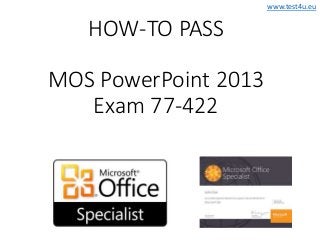 www.test4u.eu
HOW-TO PASS
MOS PowerPoint 2013
Exam 77-422
 