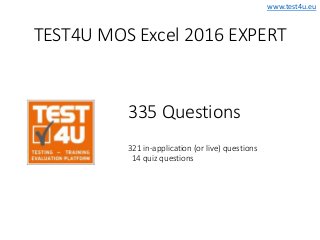 www.test4u.eu
TEST4U MOS Excel 2016 EXPERT
335 Questions
321 in-application (or live) questions
14 quiz questions
 