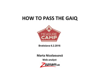 HOW TO PASS THE GAIQ
Marta Nicolaouová
Web analyst
Bratislava 6.2.2016
 