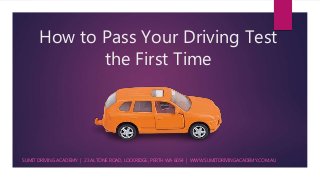 How to Pass Your Driving Test
the First Time
SUMIT DRIVING ACADEMY | 23 ALTONE ROAD, LOCKRIDGE, PERTH WA 6054 | WWW.SUMITDRIVINGACADEMY.COM.AU
 