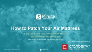 cranberry.com/5minutes #5minutes
This 5 Minute Webinar™ Sponsored By
Learn how to patch an air mattress and put an end to
leaking inflatables and sleeping pads.
Presented by Gerald Craft from Gear Aid®
How to Patch Your Air Mattress
 
