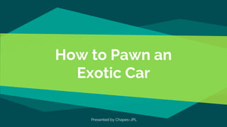 How to Pawn an
Exotic Car
Presented by Chapes-JPL
 