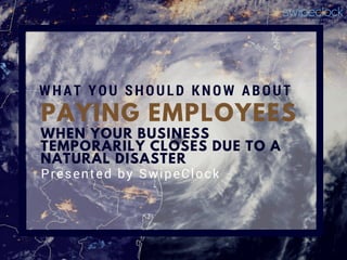 PAYING EMPLOYEES
WHAT YOU SHOULD KNOW ABOUT
Presented by SwipeClock
WHEN YOUR BUSINESS
TEMPORARILY CLOSES DUE TO A
NATURAL DISASTER
 